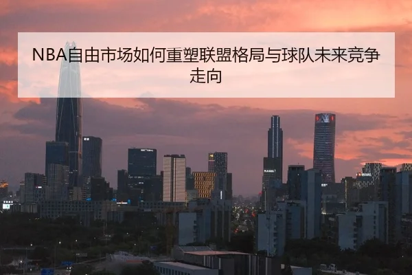 NBA自由市场如何重塑联盟格局与球队未来竞争走向