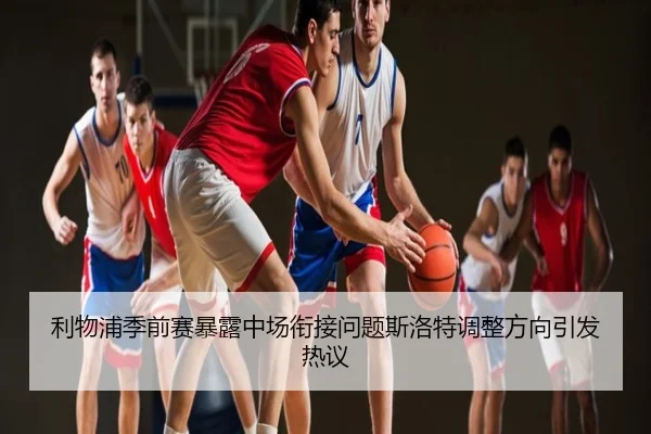 利物浦季前赛暴露中场衔接问题斯洛特调整方向引发热议